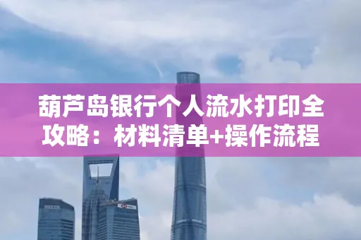 葫芦岛银行个人流水打印全攻略:材料清单+操作流程+避坑指南
