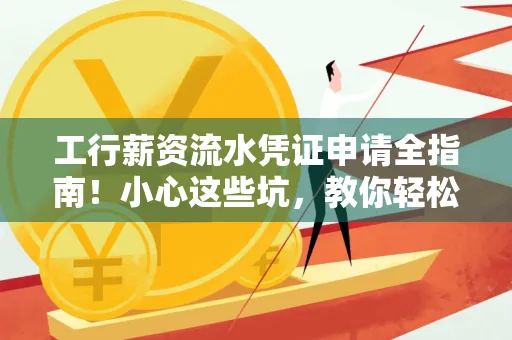 工行薪资流水凭证申请全指南!小心这些坑,教你轻松避雷