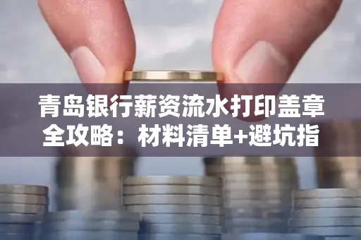 青岛银行薪资流水打印盖章全攻略:材料清单+避坑指南