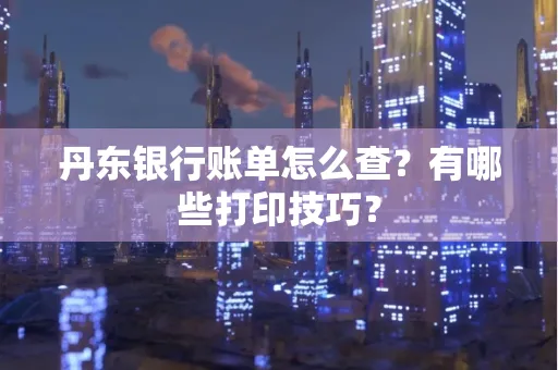 丹东银行账单怎么查?有哪些打印技巧?