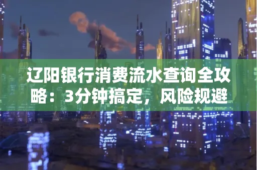 辽阳银行消费流水查询全攻略:3分钟搞定,风险规避绝招曝光!