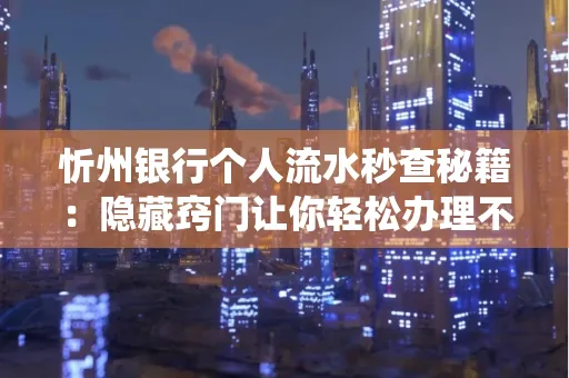 忻州银行个人流水秒查秘籍:隐藏窍门让你轻松办理不绕路