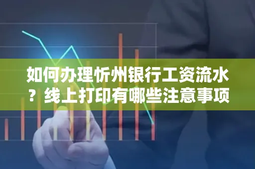 如何办理忻州银行工资流水?线上打印有哪些注意事项?