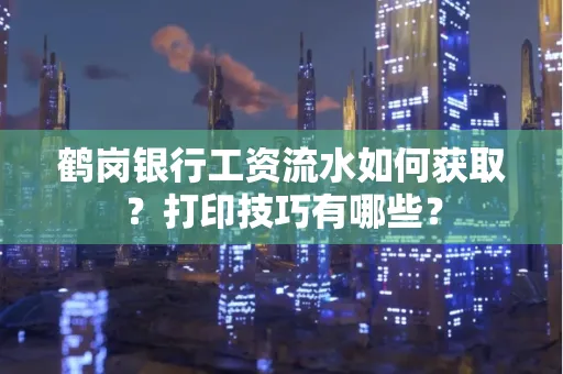 鹤岗银行工资流水如何获取？打印技巧有哪些？