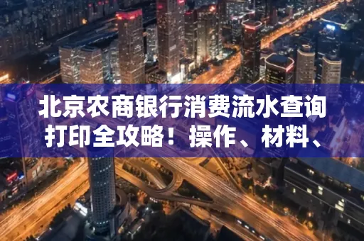 北京农商银行消费流水查询打印全攻略!操作、材料、避坑指南都在这里