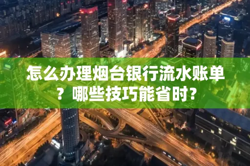 怎么办理烟台银行流水账单?哪些技巧能省时?