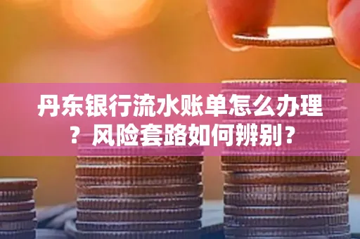 丹东银行流水账单怎么办理?风险套路如何辨别?