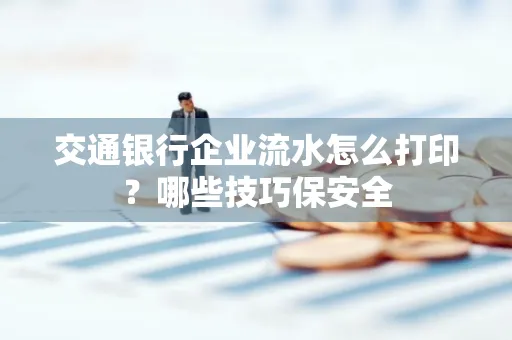 交通银行企业流水怎么打印？哪些技巧保安全