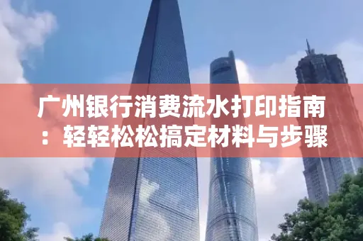 广州银行消费流水打印指南:轻轻松松搞定材料与步骤 广州银行消费流水打印指南:轻轻松松搞定材料与步骤