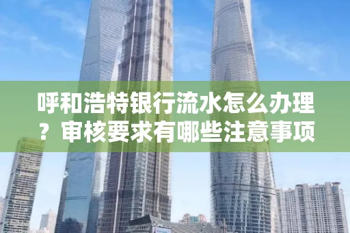 呼和浩特银行流水怎么办理?审核要求有哪些注意事项?