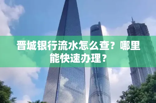 晋城银行流水怎么查?哪里能快速办理?