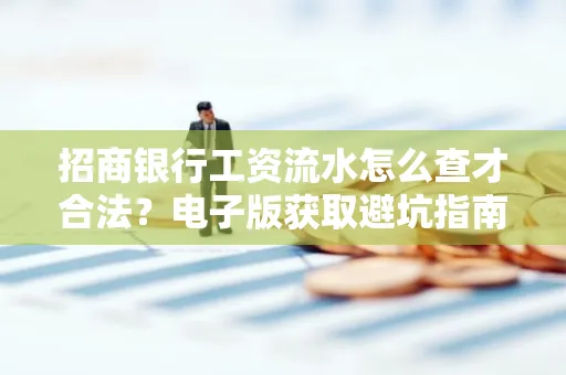 招商银行工资流水怎么查才合法?电子版获取避坑指南