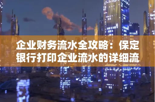 企业财务流水全攻略:保定银行打印企业流水的详细流程与材料清单