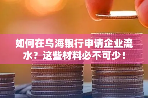 如何在乌海银行申请企业流水？这些材料必不可少！