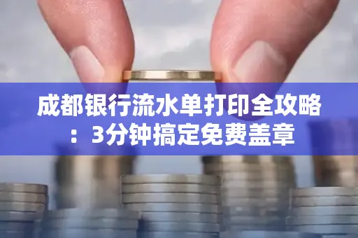 成都银行流水单打印全攻略:3分钟搞定免费盖章