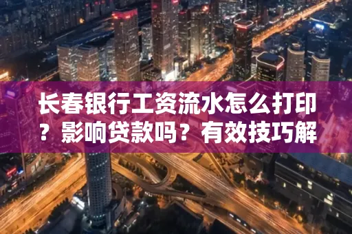 长春银行工资流水怎么打印?影响贷款吗?有效技巧解析