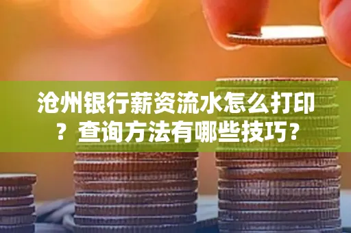 沧州银行薪资流水怎么打印?查询方法有哪些技巧?