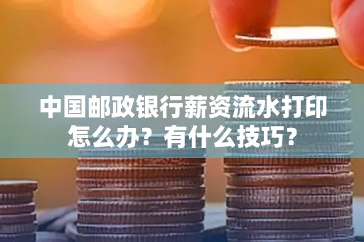 中国邮政银行薪资流水打印怎么办?有什么技巧?