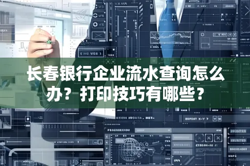 长春银行企业流水查询怎么办?打印技巧有哪些?