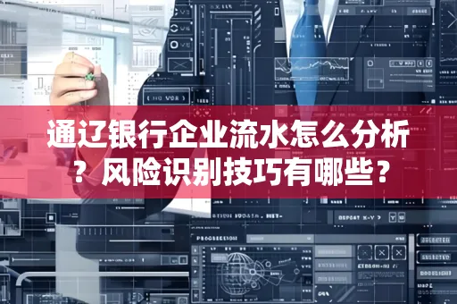 通辽银行企业流水怎么分析?风险识别技巧有哪些?