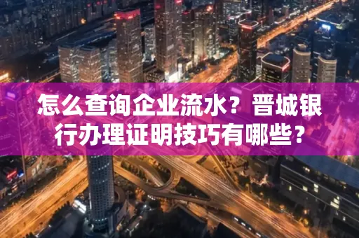怎么查询企业流水?晋城银行办理证明技巧有哪些?