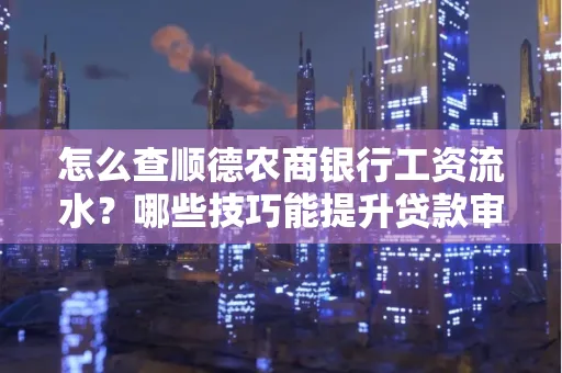 怎么查顺德农商银行工资流水?哪些技巧能提升贷款审核成功率?