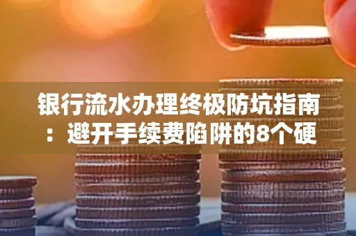 银行流水办理终极防坑指南:避开手续费陷阱的8个硬核技巧