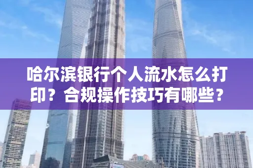 哈尔滨银行个人流水怎么打印?合规操作技巧有哪些?