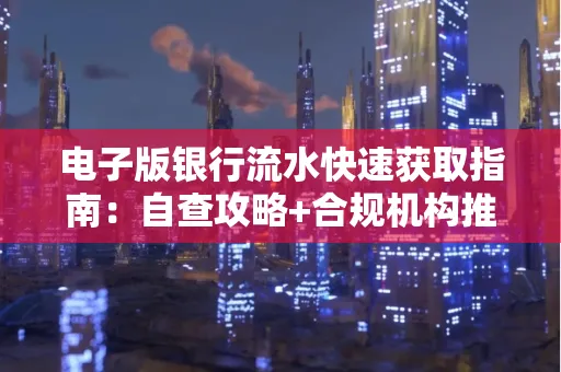 电子版银行流水快速获取指南:自查攻略+合规机构推荐