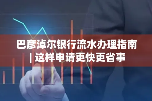 巴彦淖尔银行流水办理指南 | 这样申请更快更省事