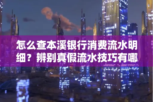 怎么查本溪银行消费流水明细?辨别真假流水技巧有哪些?