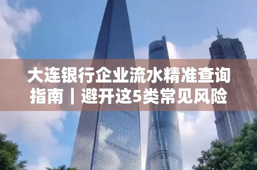 大连银行企业流水精准查询指南|避开这5类常见风险露一手技巧
