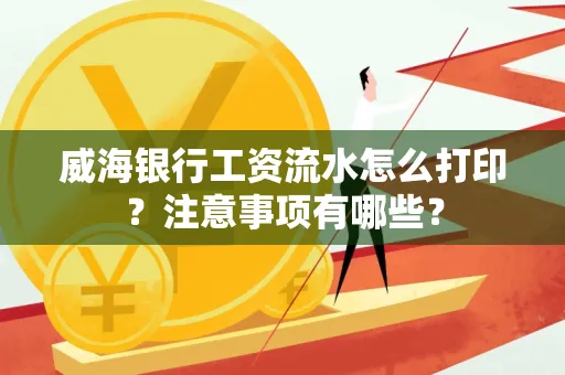 威海银行工资流水怎么打印?注意事项有哪些?