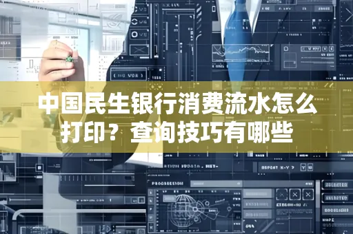 中国民生银行消费流水怎么打印?查询技巧有哪些