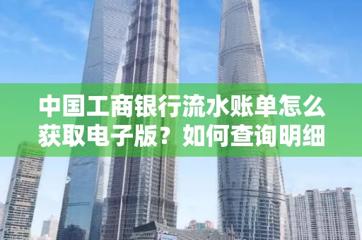 中国工商银行流水账单怎么获取电子版?如何查询明细技巧?