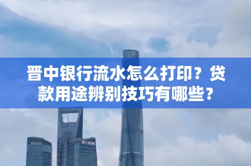 晋中银行流水怎么打印?贷款用途辨别技巧有哪些?