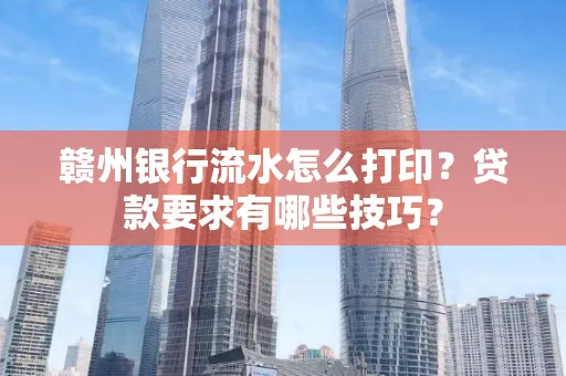 赣州银行流水怎么打印?贷款要求有哪些技巧?