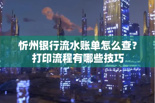 忻州银行流水账单怎么查?打印流程有哪些技巧