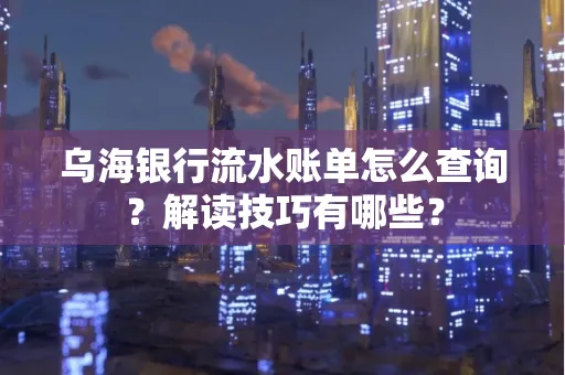 乌海银行流水账单怎么查询?解读技巧有哪些?