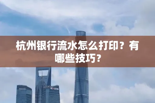 杭州银行流水怎么打印?有哪些技巧?