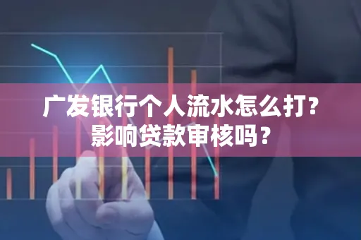 广发银行个人流水怎么打?影响贷款审核吗?