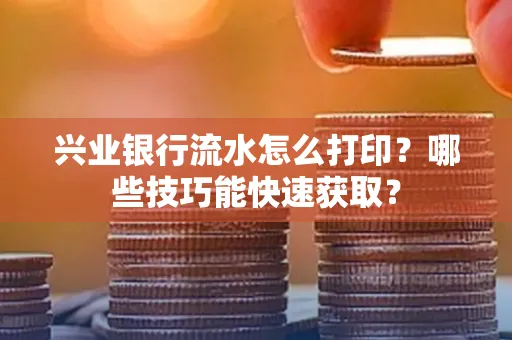 兴业银行流水怎么打印?哪些技巧能快速获取?