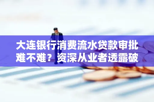 大连银行消费流水贷款审批难不难?资深从业者透露破局秘诀