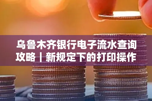 乌鲁木齐银行电子流水查询攻略|新规定下的打印操作全解密