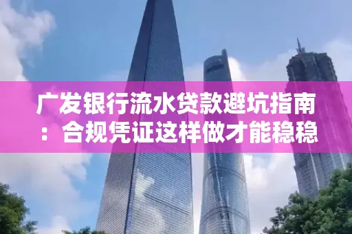 广发银行流水贷款避坑指南:合规凭证这样做才能稳稳过审