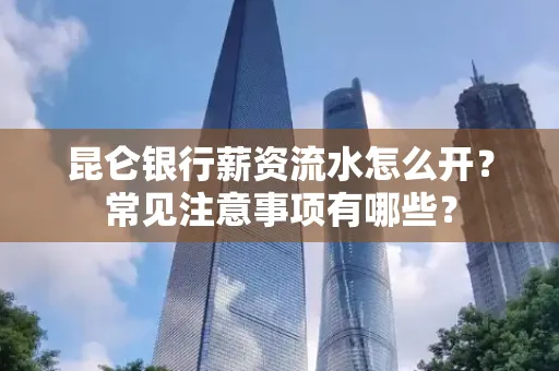 昆仑银行薪资流水怎么开?常见注意事项有哪些?