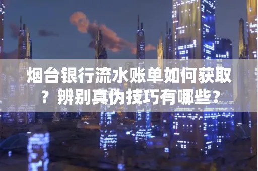 烟台银行流水账单如何获取?辨别真伪技巧有哪些?