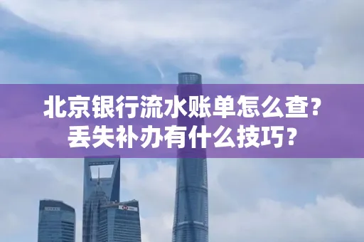 北京银行流水账单怎么查?丢失补办有什么技巧?