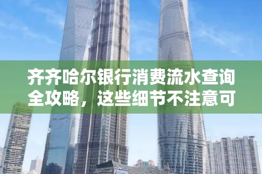 齐齐哈尔银行消费流水查询全攻略,这些细节不注意可能吃大亏