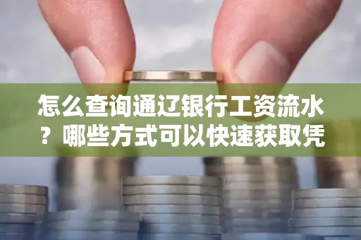 怎么查询通辽银行工资流水?哪些方式可以快速获取凭证?